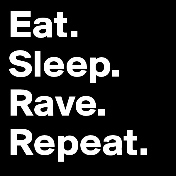 Eat.
Sleep.
Rave.
Repeat.