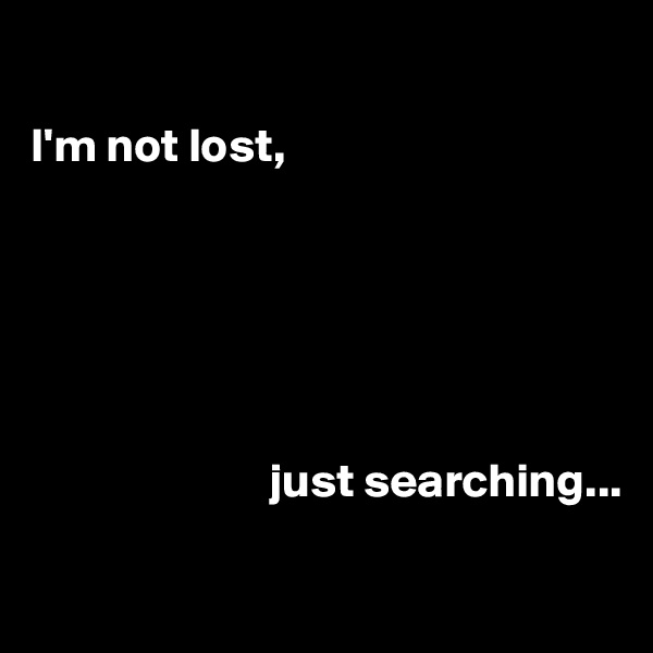 

I'm not lost, 






                         just searching...

