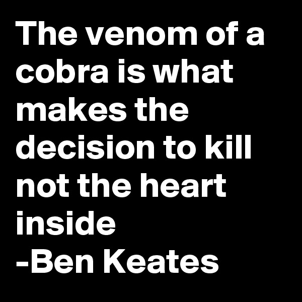 The venom of a cobra is what makes the decision to kill not the heart inside 
-Ben Keates