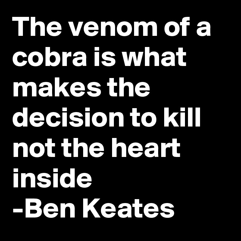 The venom of a cobra is what makes the decision to kill not the heart inside 
-Ben Keates