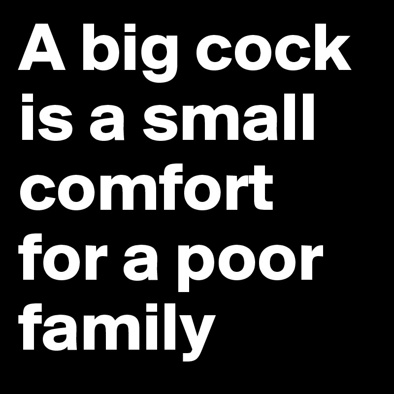 A big cock is a small comfort for a poor family