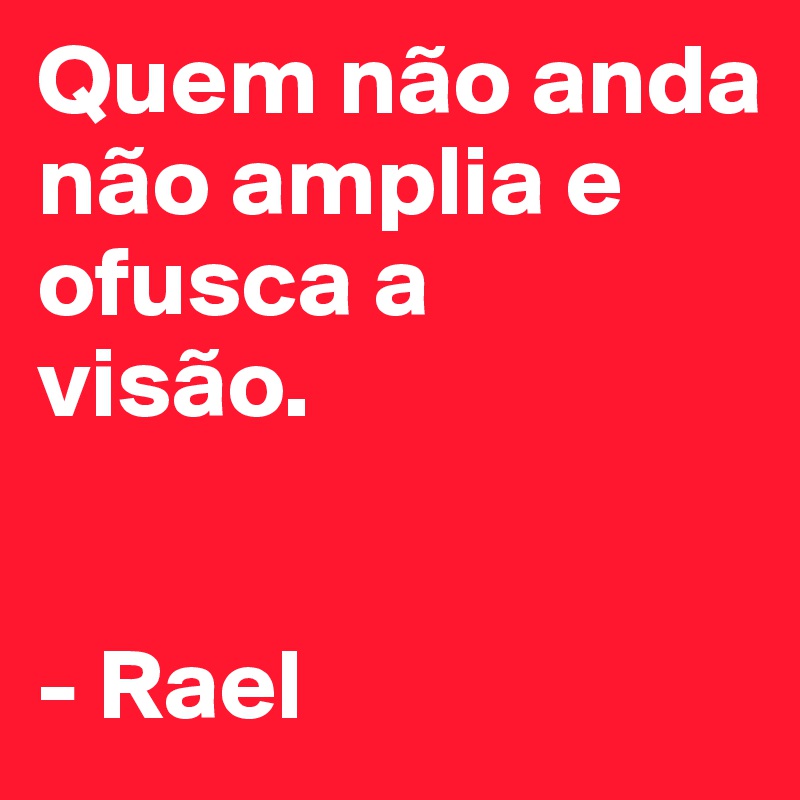 Quem não anda não amplia e ofusca a 
visão.


- Rael