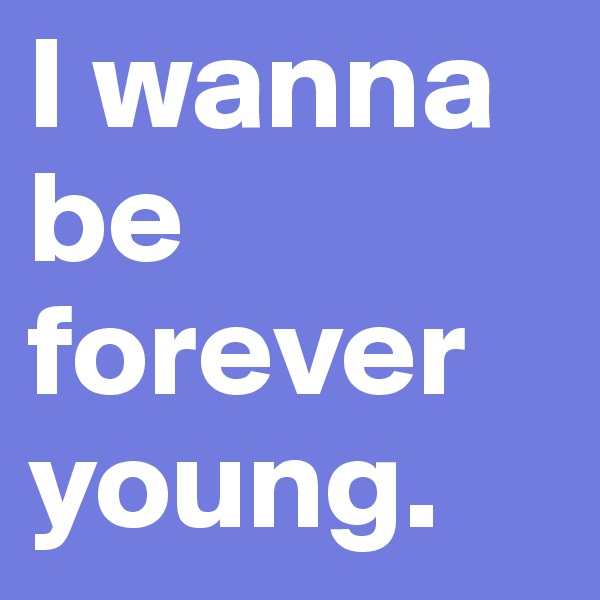 I wanna be forever young.