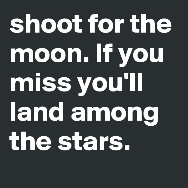 shoot for the moon. If you miss you'll land among the stars.