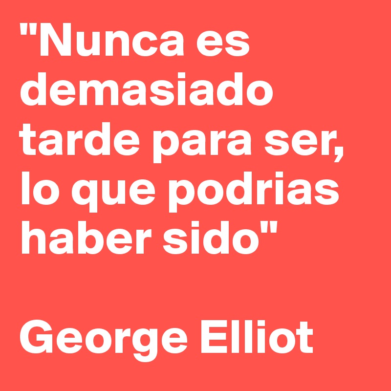 "Nunca es demasiado tarde para ser, lo que podrias haber sido"

George Elliot 