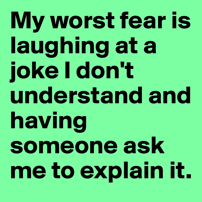 My worst fear is laughing at a joke I don't understand and having someone ask me to explain it.
