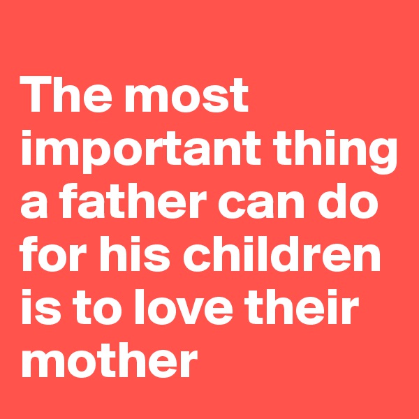 
The most important thing a father can do for his children is to love their mother