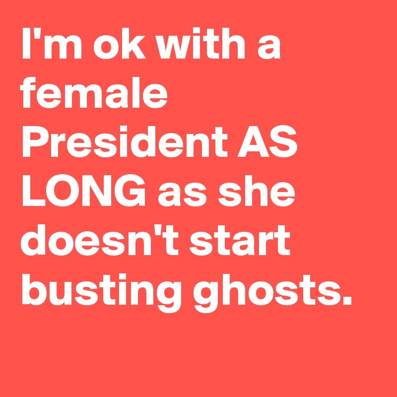 I'm ok with a female President AS LONG as she doesn't start busting ghosts.