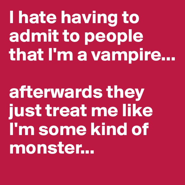 I hate having to admit to people that I'm a vampire...

afterwards they just treat me like I'm some kind of monster...