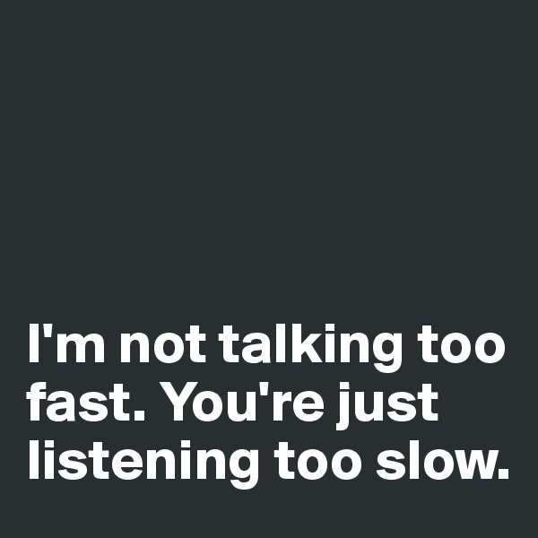 




I'm not talking too fast. You're just listening too slow. 