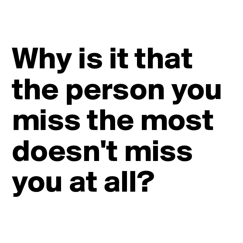 
Why is it that the person you miss the most doesn't miss you at all?
