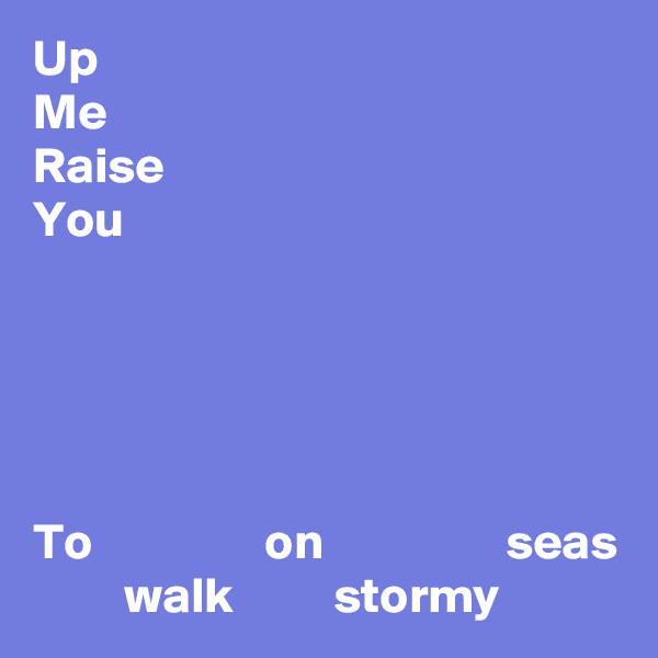 Up
Me
Raise
You





To                 on                  seas
         walk          stormy