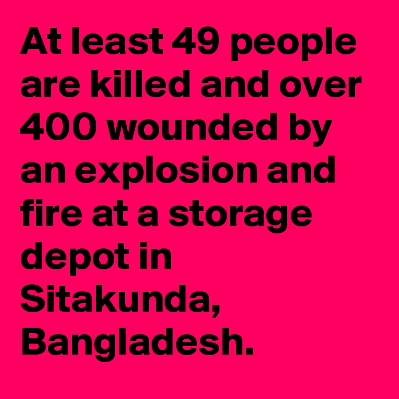 At least 49 people are killed and over 400 wounded by an explosion and fire at a storage depot in Sitakunda, Bangladesh.