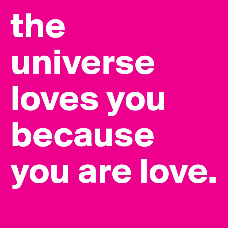 the universe loves you because you are love.