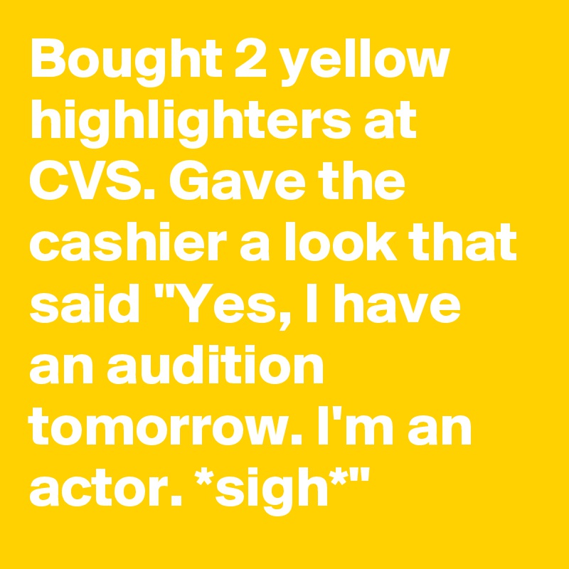 Bought 2 yellow highlighters at CVS. Gave the cashier a look that said "Yes, I have an audition tomorrow. I'm an actor. *sigh*"