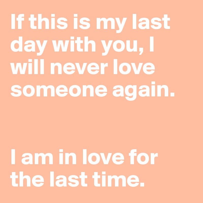 If this is my last day with you, I will never love someone again.


I am in love for the last time.