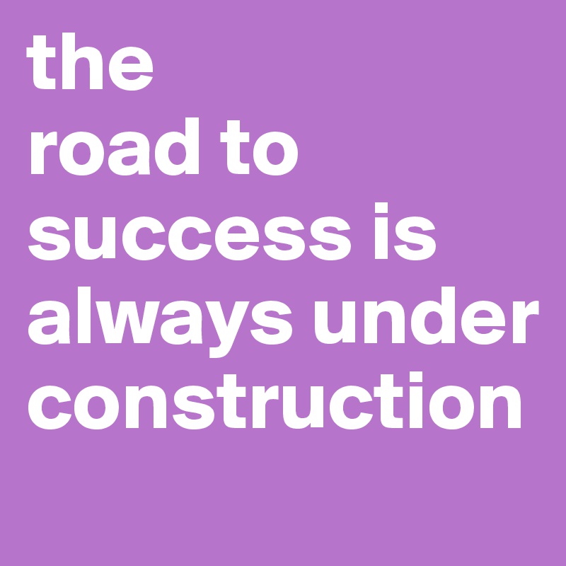 the 
road to success is always under construction