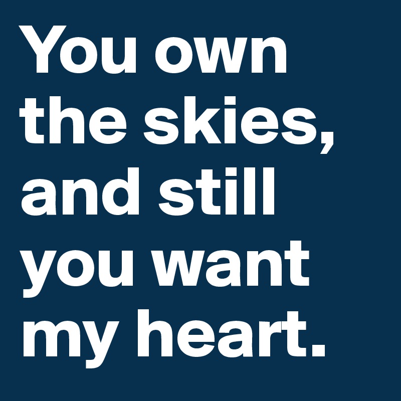 You own the skies, and still you want my heart. 