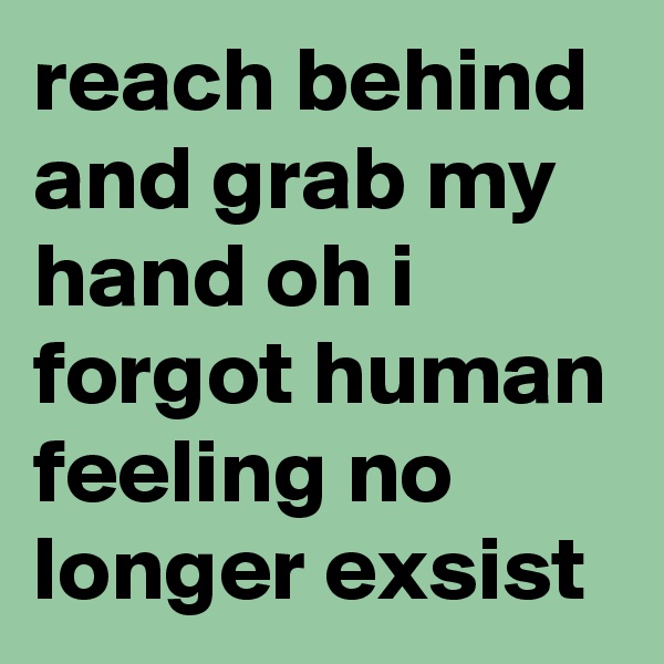 reach behind and grab my hand oh i forgot human feeling no longer exsist