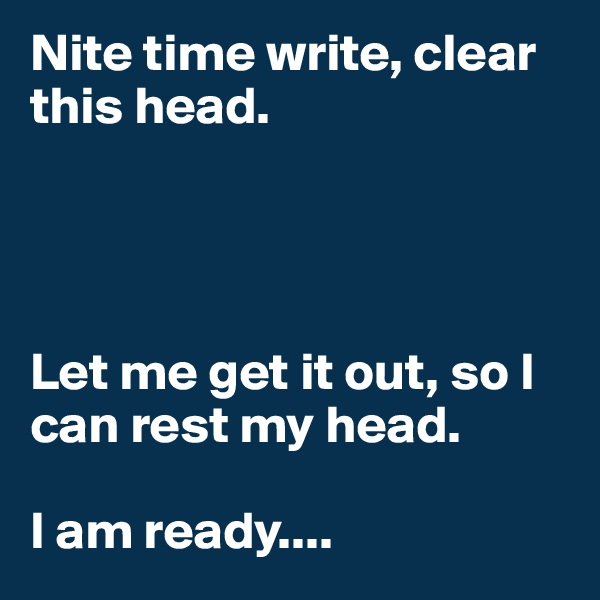 Nite time write, clear this head. 




Let me get it out, so I can rest my head. 

I am ready....