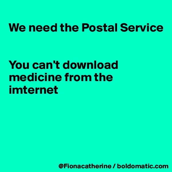
We need the Postal Service


You can't download
medicine from the
imternet




