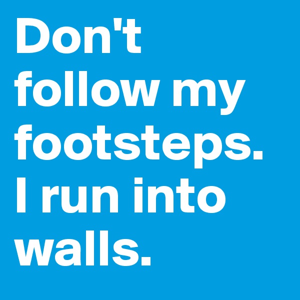 Don't follow my footsteps. I run into walls.