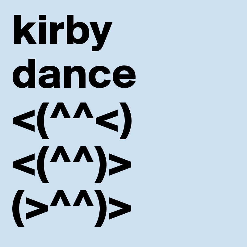 kirby dance 
<(^^<) <(^^)>
(>^^)>