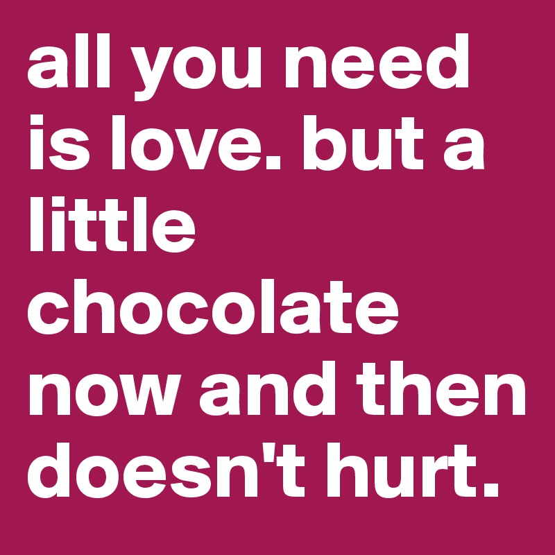 all you need is love. but a little chocolate now and then doesn't hurt.