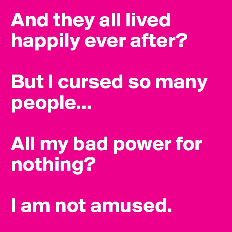 And they all lived happily ever after?

But I cursed so many people...

All my bad power for nothing?

I am not amused.