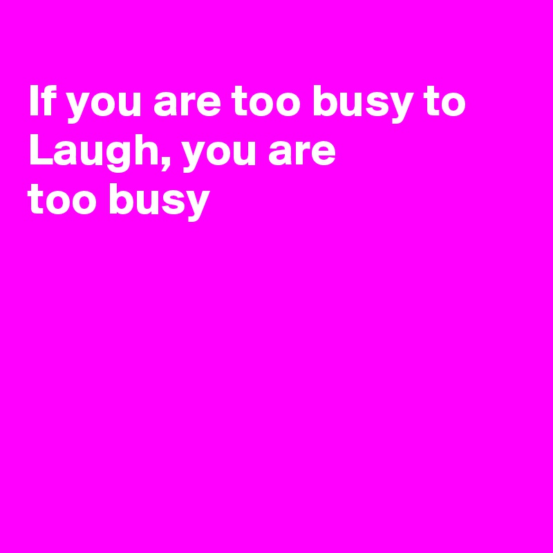 
If you are too busy to Laugh, you are 
too busy





