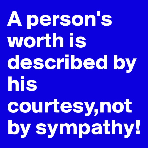 A person's worth is described by his courtesy,not by sympathy!