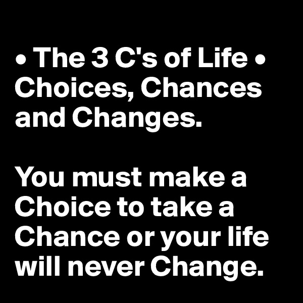 
• The 3 C's of Life • 
Choices, Chances and Changes.

You must make a Choice to take a Chance or your life will never Change.