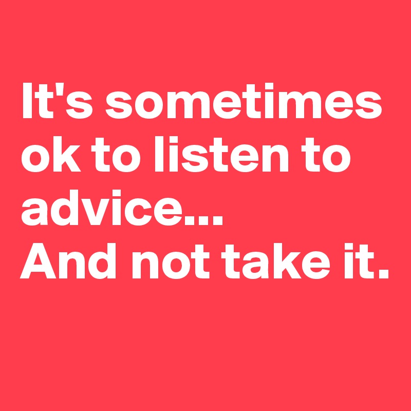 
It's sometimes ok to listen to advice...
And not take it.
