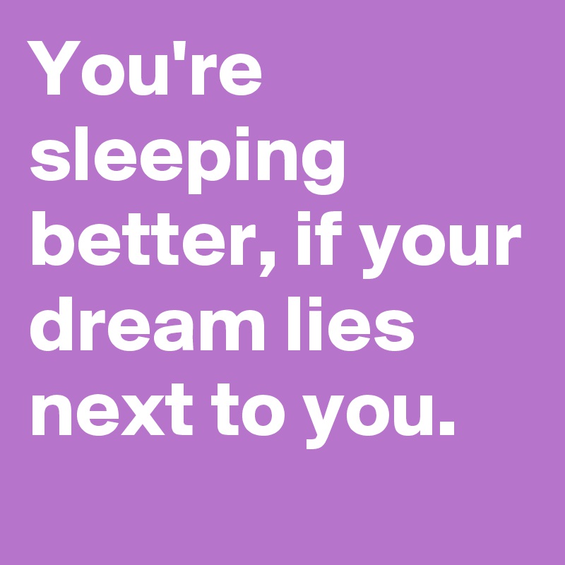 You're sleeping better, if your dream lies next to you.