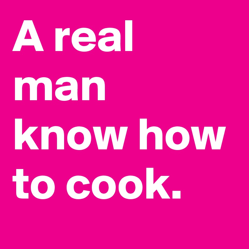 A real man know how to cook.