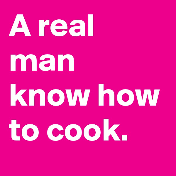 A real man know how to cook.