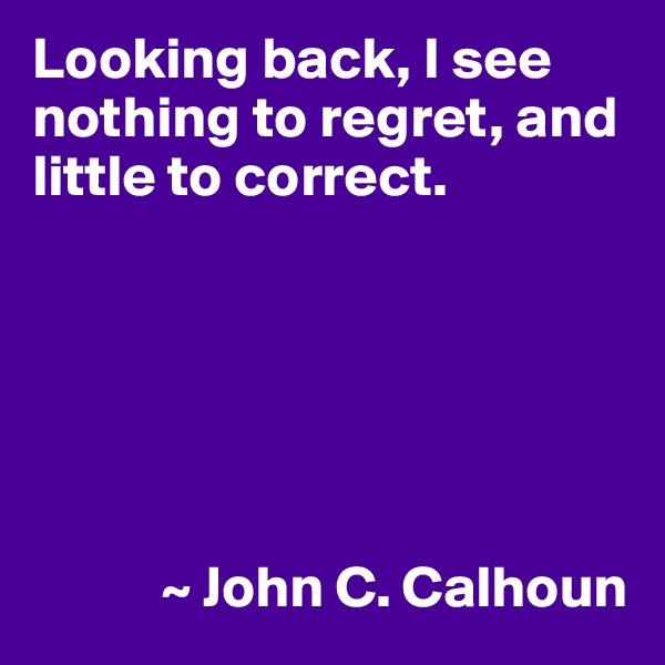 Looking back, I see nothing to regret, and little to correct.






           ~ John C. Calhoun