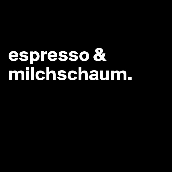 

espresso & milchschaum.



