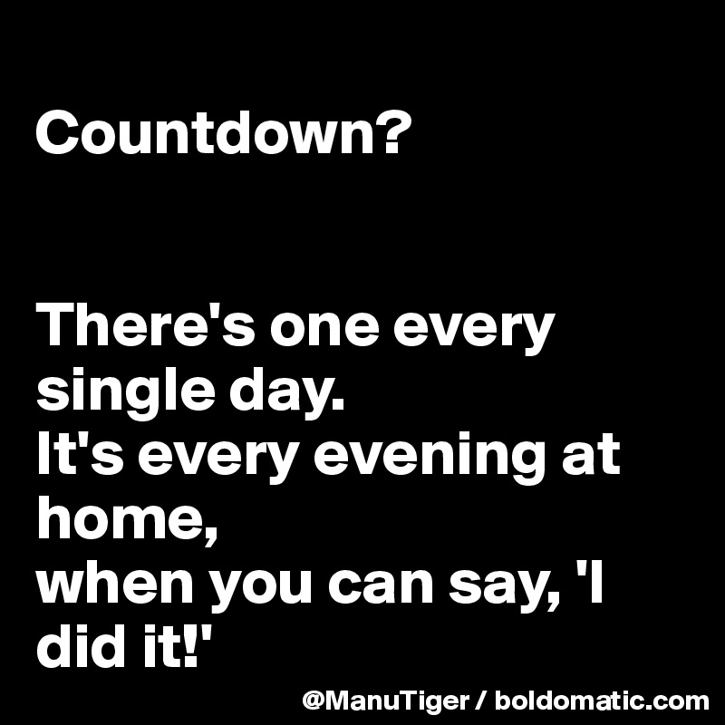 
Countdown?


There's one every single day. 
It's every evening at home, 
when you can say, 'I did it!'
