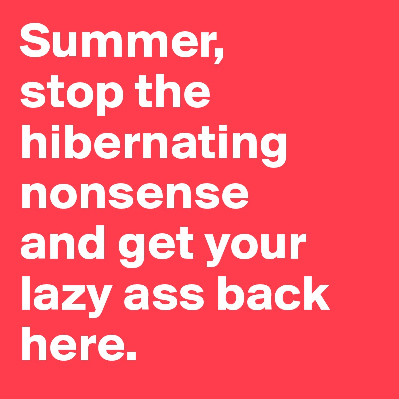 Summer, 
stop the hibernating nonsense 
and get your lazy ass back here.
