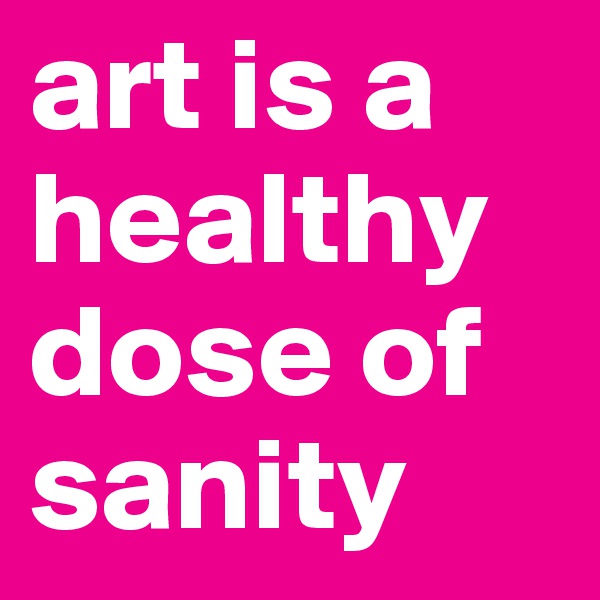 art is a healthy dose of sanity