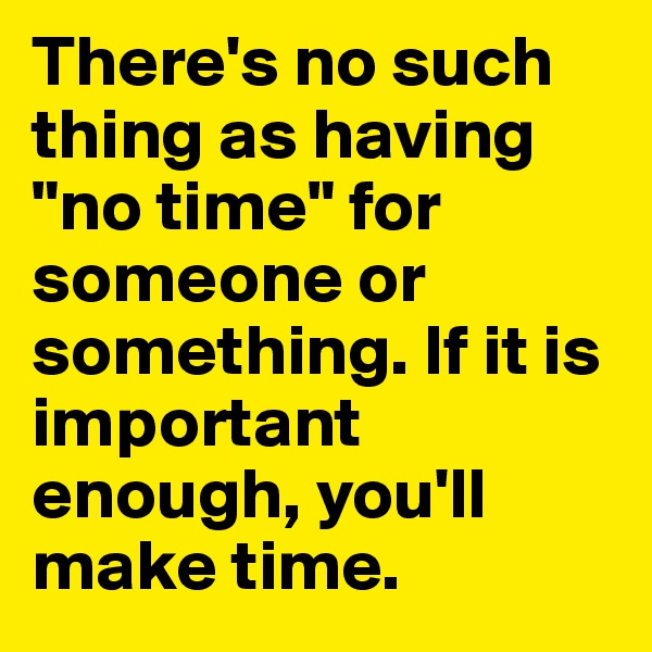 There's no such thing as having "no time" for someone or something. If it is important enough, you'll make time.