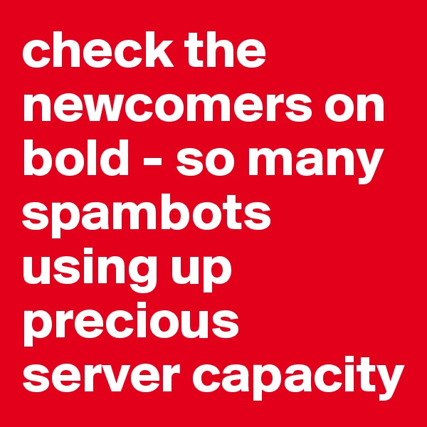 check the newcomers on bold - so many spambots using up precious server capacity
