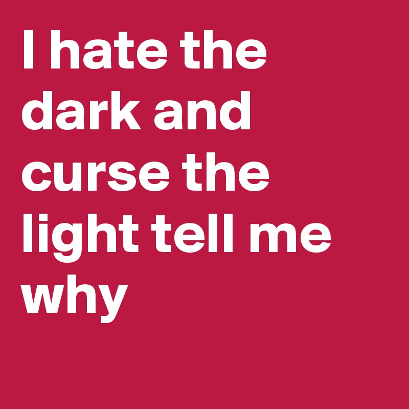 I hate the dark and curse the light tell me why 
