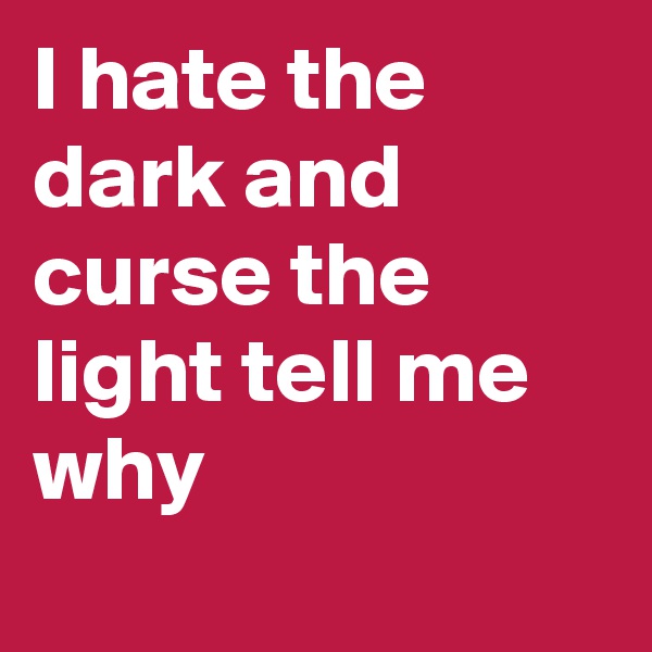 I hate the dark and curse the light tell me why 
