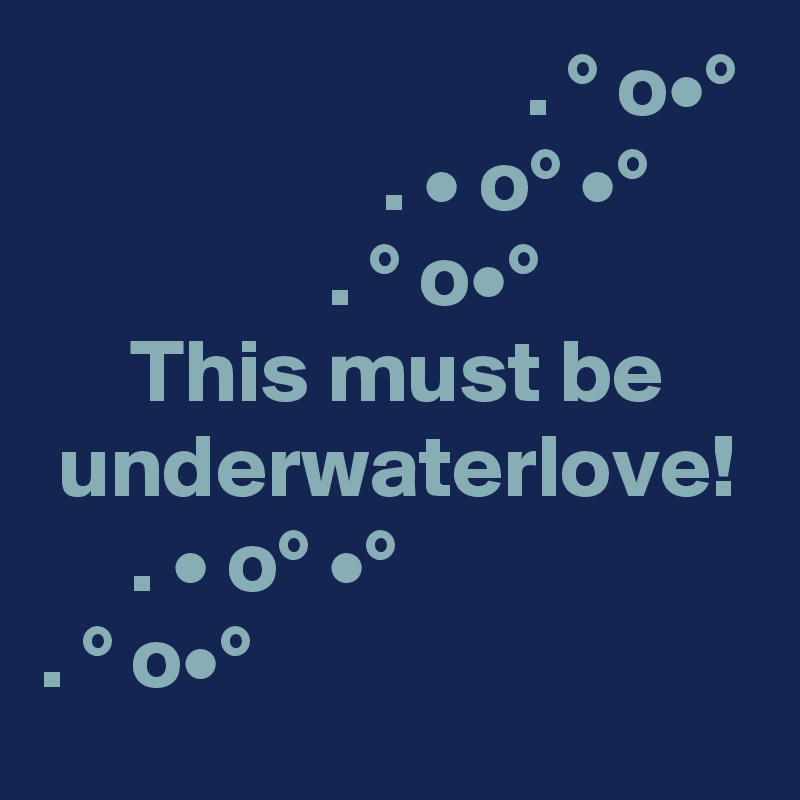                            . ° o•°
                   . • o° •°
                . ° o•°
     This must be
 underwaterlove!
     . • o° •°
. ° o•°