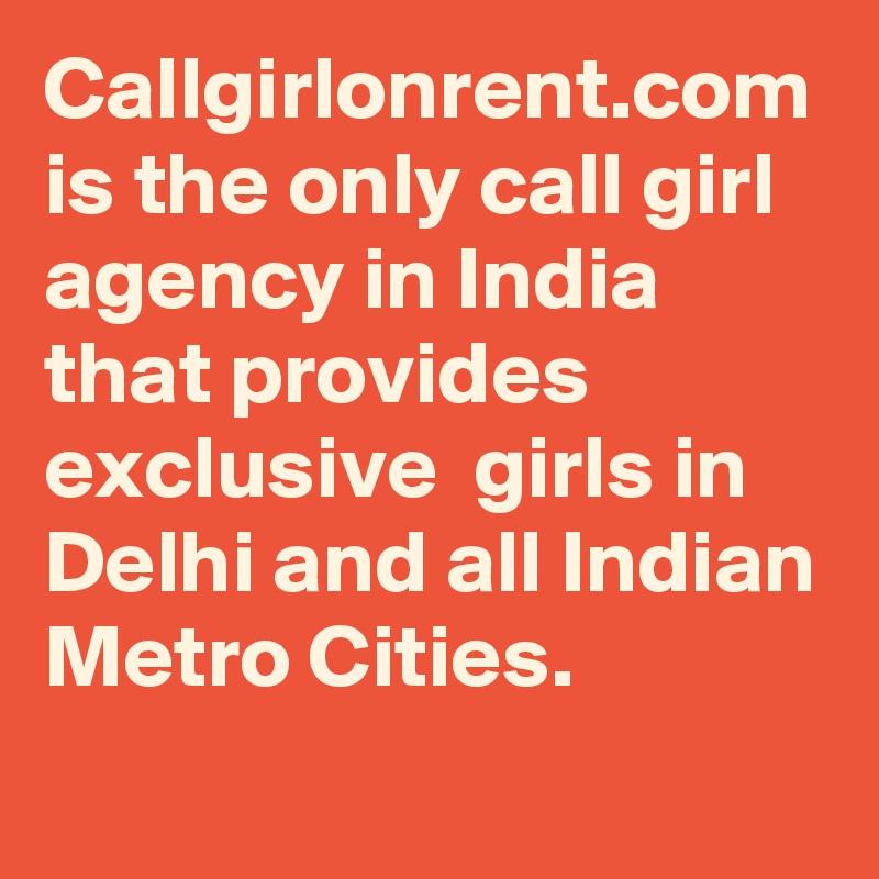 Callgirlonrent.com is the only call girl agency in India that provides exclusive  girls in Delhi and all Indian Metro Cities.