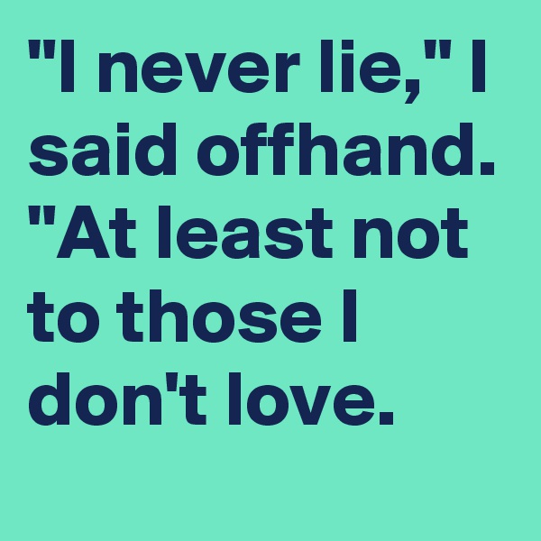 "I never lie," I said offhand. "At least not to those I don't love.