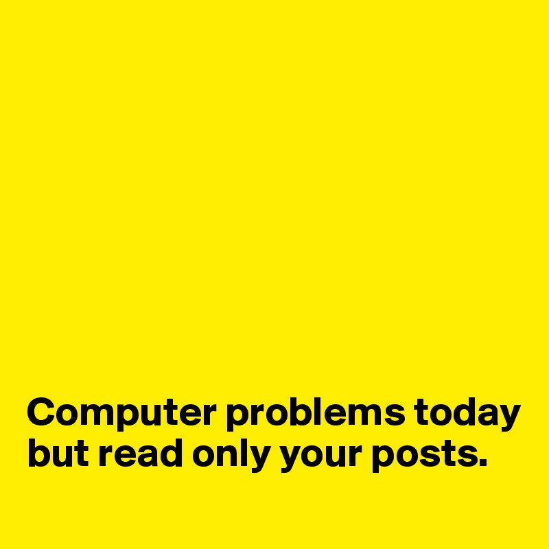 








Computer problems today but read only your posts. 