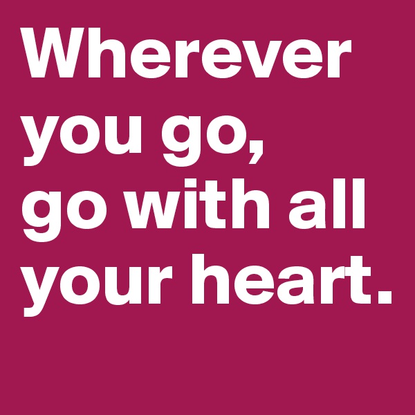 Wherever you go, 
go with all your heart.